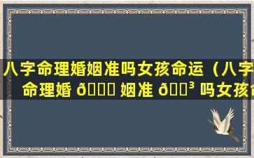 八字命理婚姻准吗女孩命运（八字命理婚 🐟 姻准 🌳 吗女孩命运怎么样）